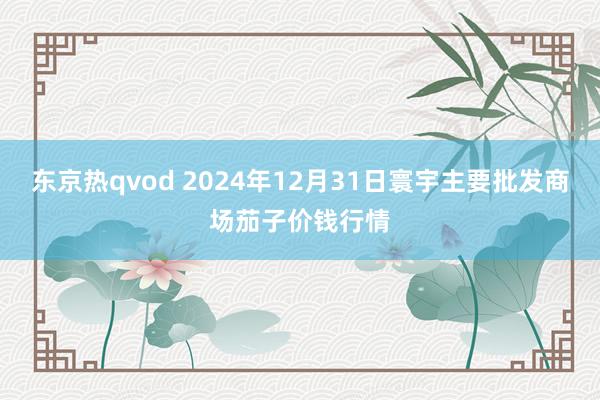 东京热qvod 2024年12月31日寰宇主要批发商场茄子价钱行情