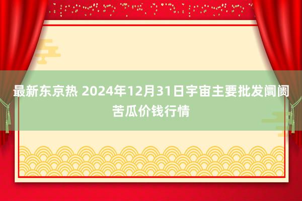 最新东京热 2024年12月31日宇宙主要批发阛阓苦瓜价钱行情