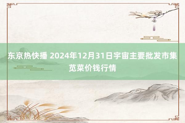 东京热快播 2024年12月31日宇宙主要批发市集苋菜价钱行情