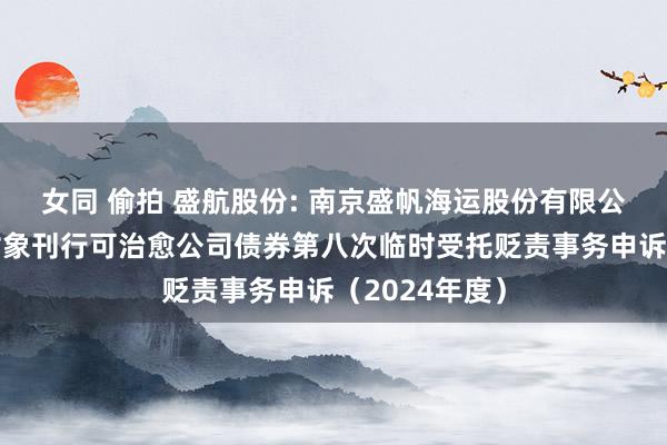 女同 偷拍 盛航股份: 南京盛帆海运股份有限公司向不特定对象刊行可治愈公司债券第八次临时受托贬责事务申诉（2024年度）