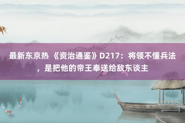 最新东京热 《资治通鉴》D217：将领不懂兵法，是把他的帝王奉送给敌东谈主