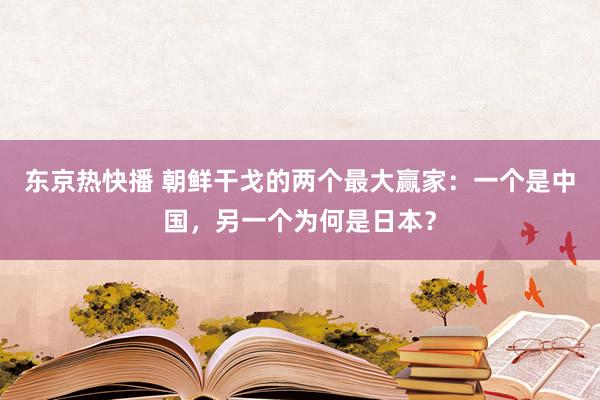 东京热快播 朝鲜干戈的两个最大赢家：一个是中国，另一个为何是日本？