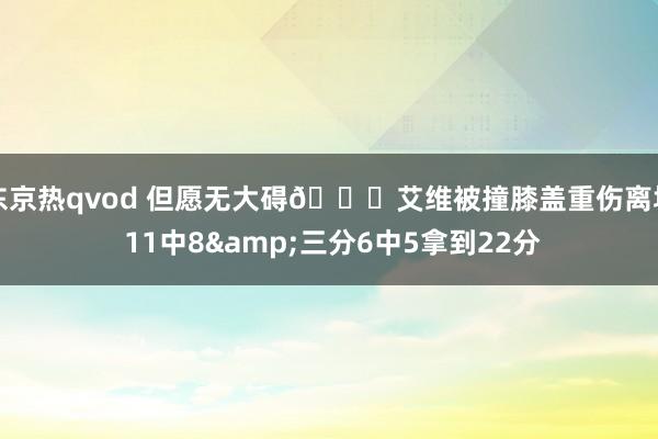 东京热qvod 但愿无大碍🙏艾维被撞膝盖重伤离场 11中8&三分6中5拿到22分