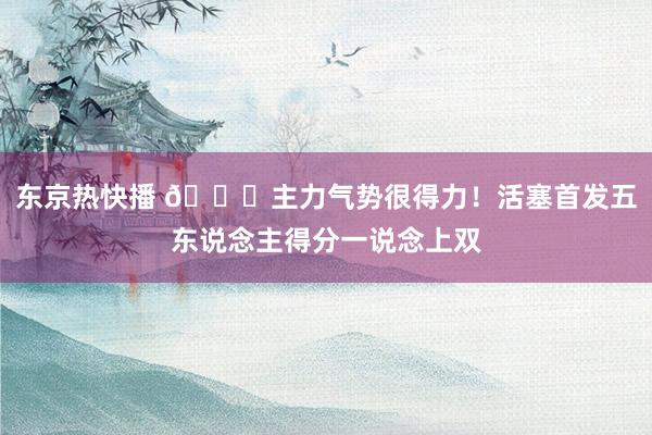 东京热快播 👍主力气势很得力！活塞首发五东说念主得分一说念上双