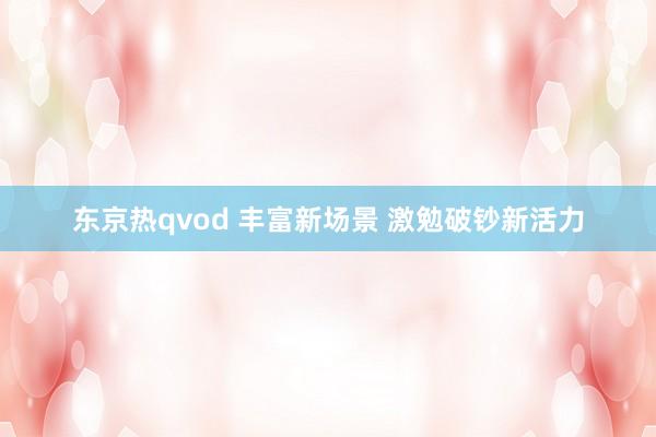 东京热qvod 丰富新场景 激勉破钞新活力