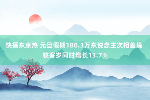 快播东京热 元旦假期180.3万东说念主次相差境 较客岁同时增长13.7%