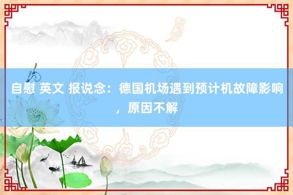 自慰 英文 报说念：德国机场遇到预计机故障影响，原因不解