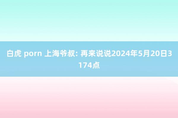 白虎 porn 上海爷叔: 再来说说2024年5月20日3174点