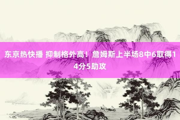 东京热快播 抑制格外高！詹姆斯上半场8中6取得14分5助攻