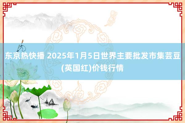 东京热快播 2025年1月5日世界主要批发市集芸豆(英国红)价钱行情