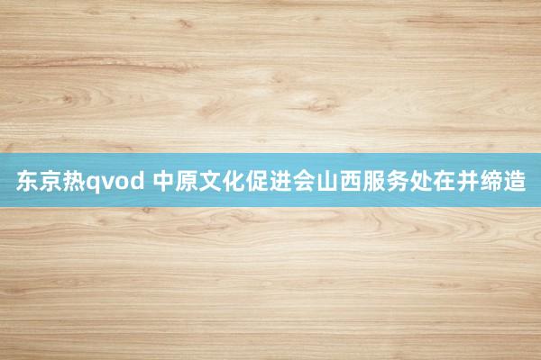 东京热qvod 中原文化促进会山西服务处在并缔造