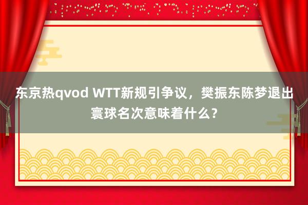 东京热qvod WTT新规引争议，樊振东陈梦退出寰球名次意味着什么？