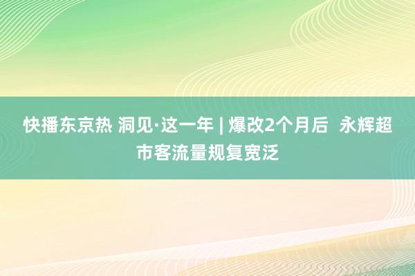 快播东京热 洞见·这一年 | 爆改2个月后  永辉超市客流量规复宽泛