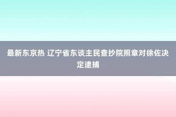 最新东京热 辽宁省东谈主民查抄院照章对徐佐决定逮捕