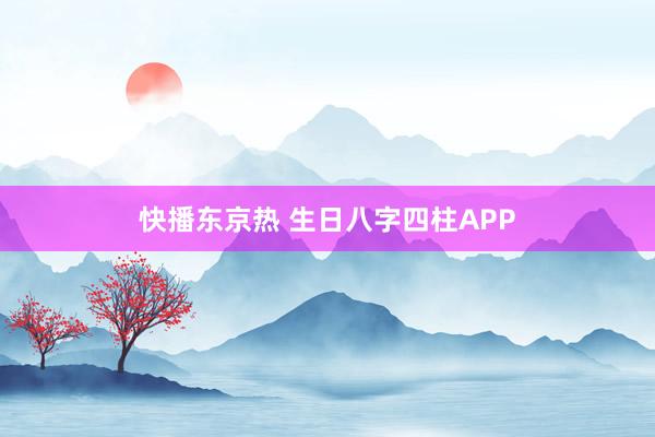 快播东京热 生日八字四柱APP