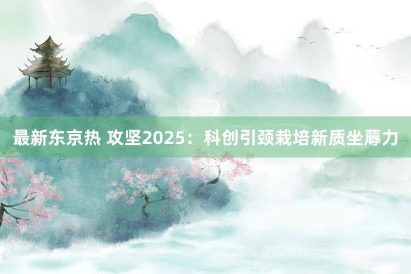 最新东京热 攻坚2025：科创引颈栽培新质坐蓐力