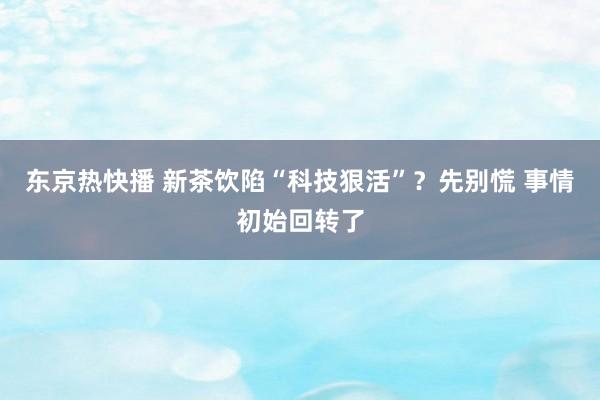 东京热快播 新茶饮陷“科技狠活”？先别慌 事情初始回转了