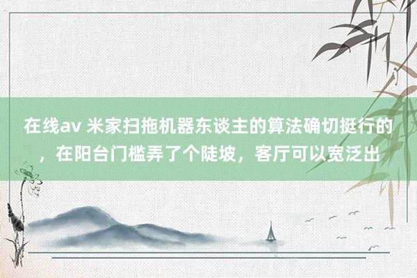 在线av 米家扫拖机器东谈主的算法确切挺行的，在阳台门槛弄了个陡坡，客厅可以宽泛出