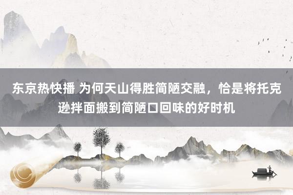 东京热快播 为何天山得胜简陋交融，恰是将托克逊拌面搬到简陋口回味的好时机