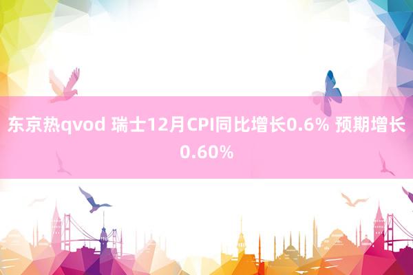 东京热qvod 瑞士12月CPI同比增长0.6% 预期增长0.60%