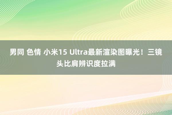 男同 色情 小米15 Ultra最新渲染图曝光！三镜头比肩辨识度拉满