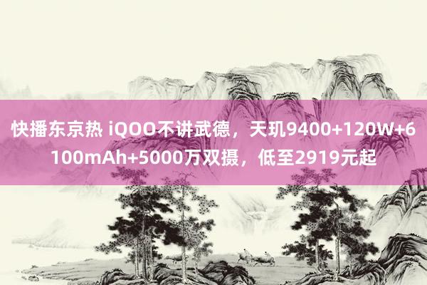 快播东京热 iQOO不讲武德，天玑9400+120W+6100mAh+5000万双摄，低至2919元起