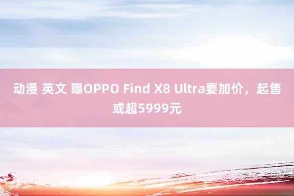 动漫 英文 曝OPPO Find X8 Ultra要加价，起售或超5999元