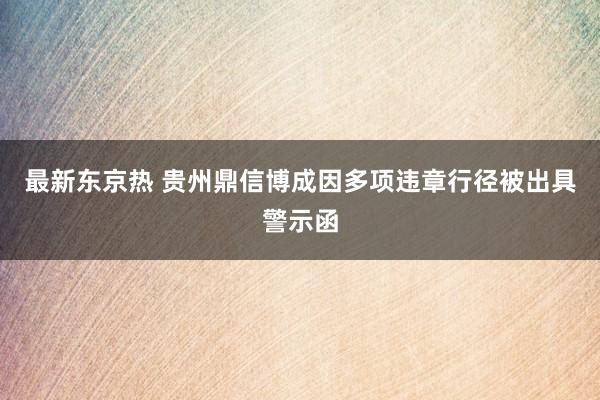 最新东京热 贵州鼎信博成因多项违章行径被出具警示函