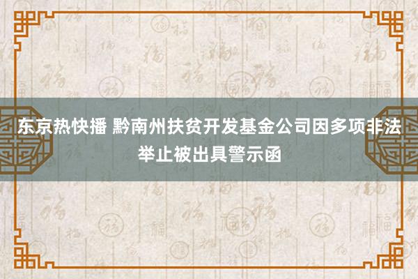 东京热快播 黔南州扶贫开发基金公司因多项非法举止被出具警示函