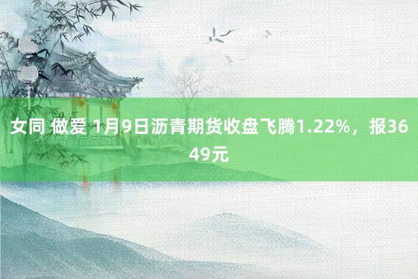 女同 做爱 1月9日沥青期货收盘飞腾1.22%，报3649元