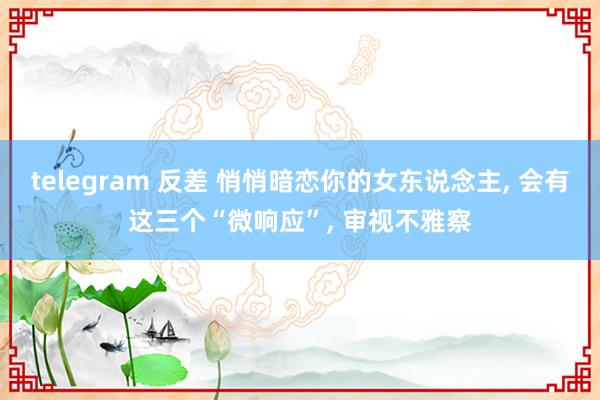 telegram 反差 悄悄暗恋你的女东说念主， 会有这三个“微响应”， 审视不雅察