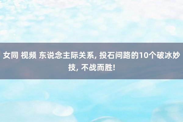 女同 视频 东说念主际关系， 投石问路的10个破冰妙技， 不战而胜!