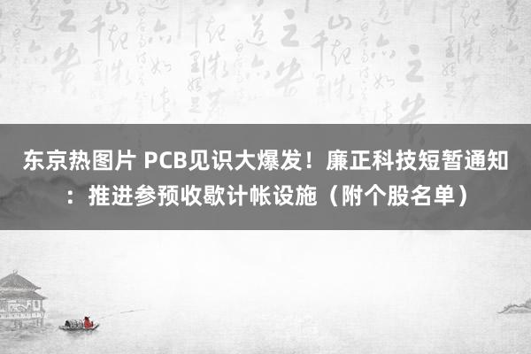 东京热图片 PCB见识大爆发！廉正科技短暂通知：推进参预收歇计帐设施（附个股名单）