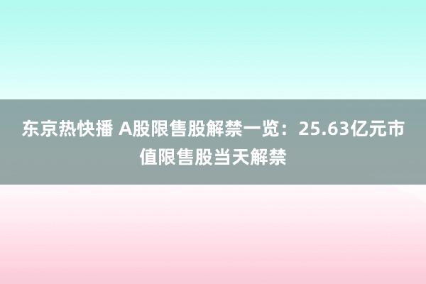 东京热快播 A股限售股解禁一览：25.63亿元市值限售股当天解禁