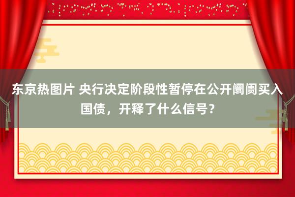 东京热图片 央行决定阶段性暂停在公开阛阓买入国债，开释了什么信号？