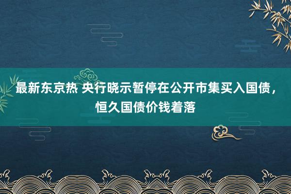 最新东京热 央行晓示暂停在公开市集买入国债，恒久国债价钱着落