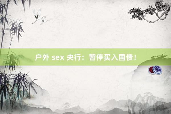 户外 sex 央行：暂停买入国债！