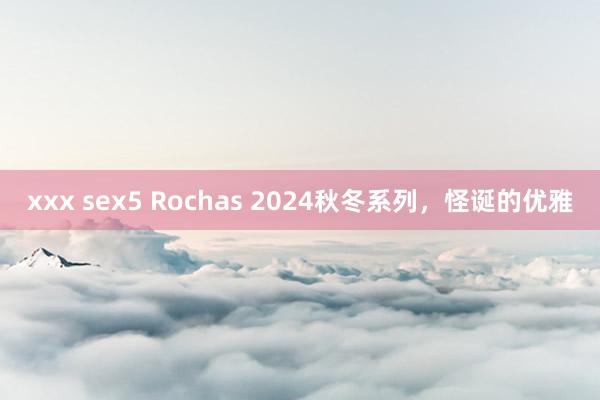 xxx sex5 Rochas 2024秋冬系列，怪诞的优雅