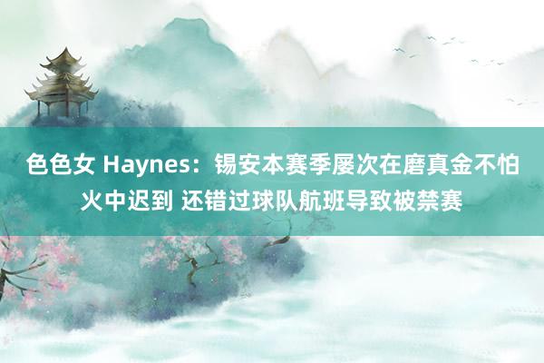 色色女 Haynes：锡安本赛季屡次在磨真金不怕火中迟到 还错过球队航班导致被禁赛