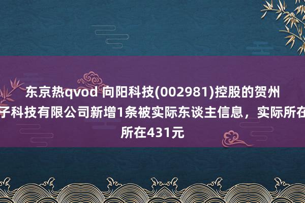 东京热qvod 向阳科技(002981)控股的贺州向阳电子科技有限公司新增1条被实际东谈主信息，实际所在431元