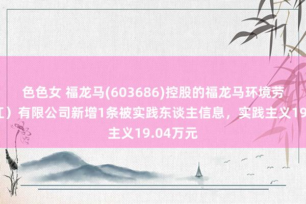 色色女 福龙马(603686)控股的福龙马环境劳动（望江）有限公司新增1条被实践东谈主信息，实践主义19.04万元