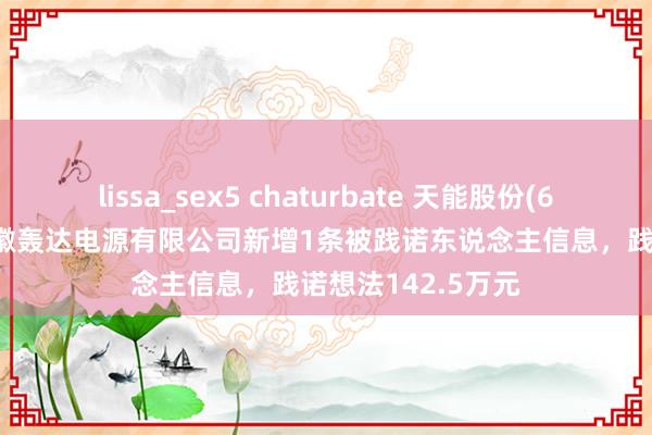 lissa_sex5 chaturbate 天能股份(688819)控股的安徽轰达电源有限公司新增1条被践诺东说念主信息，践诺想法142.5万元