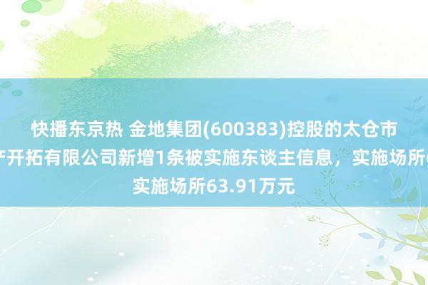 快播东京热 金地集团(600383)控股的太仓市鑫玖房地产开拓有限公司新增1条被实施东谈主信息，实施场所63.91万元