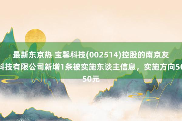 最新东京热 宝馨科技(002514)控股的南京友智科技有限公司新增1条被实施东谈主信息，实施方向50元