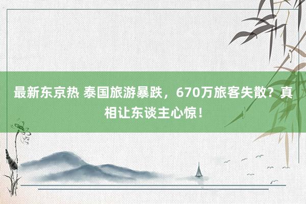 最新东京热 泰国旅游暴跌，670万旅客失散？真相让东谈主心惊！