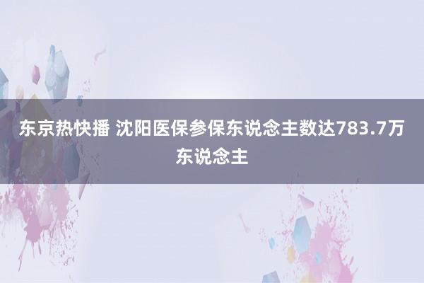 东京热快播 沈阳医保参保东说念主数达783.7万东说念主