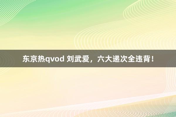 东京热qvod 刘武爱，六大递次全违背！