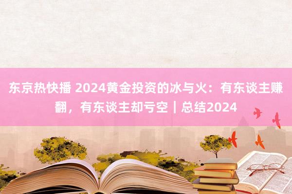 东京热快播 2024黄金投资的冰与火：有东谈主赚翻，有东谈主却亏空｜总结2024