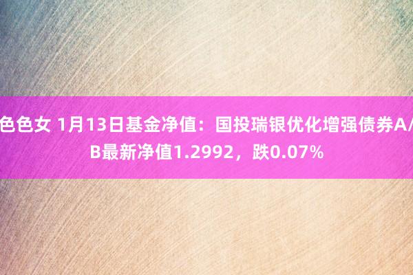 色色女 1月13日基金净值：国投瑞银优化增强债券A/B最新净值1.2992，跌0.07%