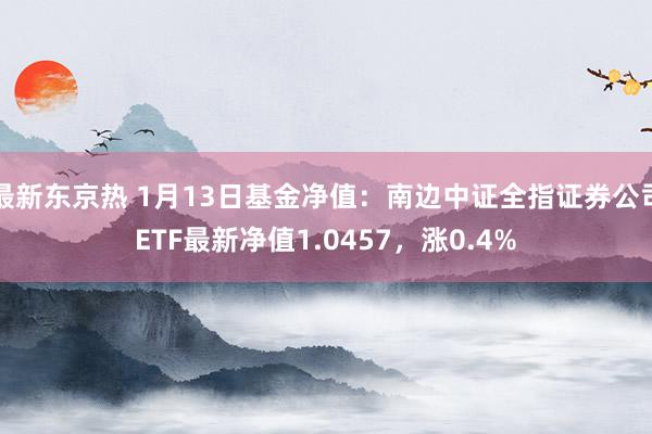 最新东京热 1月13日基金净值：南边中证全指证券公司ETF最新净值1.0457，涨0.4%